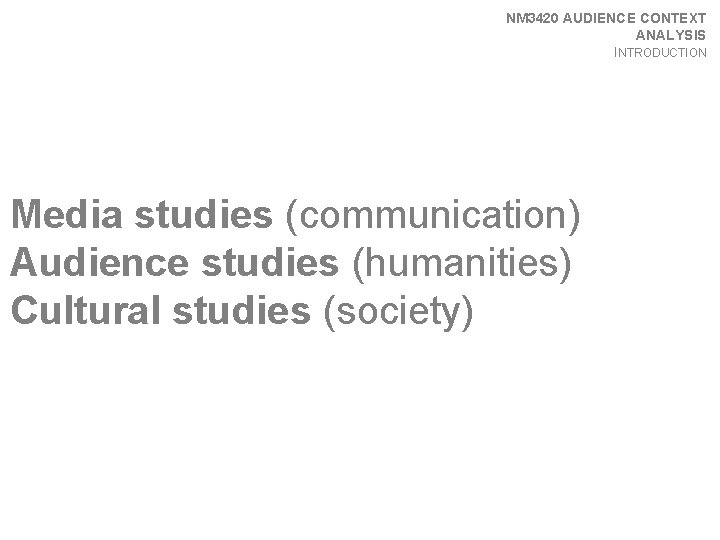 NM 3420 AUDIENCE CONTEXT ANALYSIS INTRODUCTION Media studies (communication) Audience studies (humanities) Cultural studies