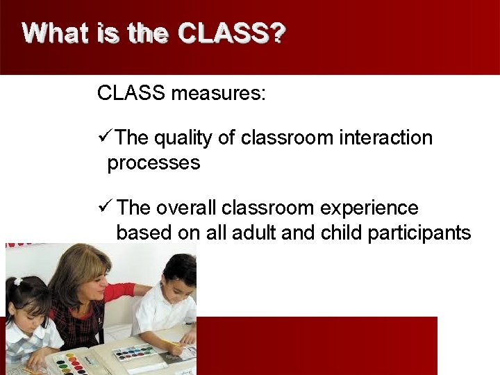 What is the CLASS? CLASS measures: The quality of classroom interaction processes The overall