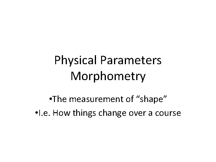 Physical Parameters Morphometry • The measurement of “shape” • I. e. How things change