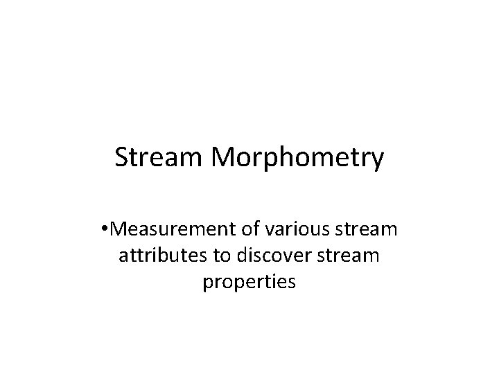 Stream Morphometry • Measurement of various stream attributes to discover stream properties 