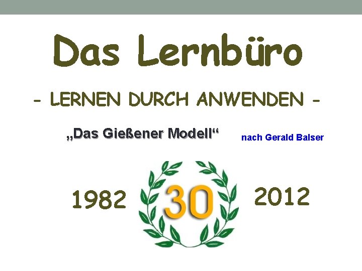 Das Lernbüro - LERNEN DURCH ANWENDEN „Das Gießener Modell“ 1982 nach Gerald Balser 2012