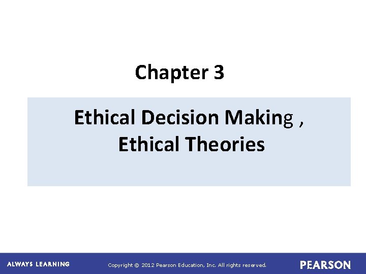 Chapter 3 Ethical Decision Making , Ethical Theories Copyright © 2012 Pearson Education, Inc.