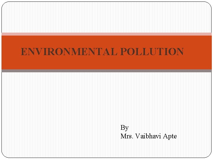 ENVIRONMENTAL POLLUTION By Mrs. Vaibhavi Apte 