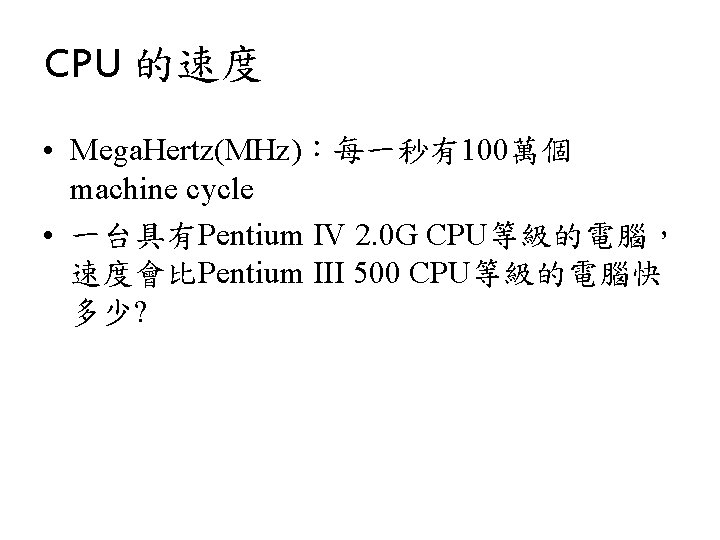 CPU 的速度 • Mega. Hertz(MHz)：每一秒有100萬個 machine cycle • 一台具有Pentium IV 2. 0 G CPU等級的電腦，