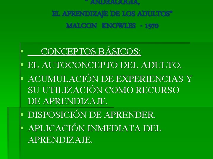 “ ANDRAGOGÍA, EL APRENDIZAJE DE LOS ADULTOS” MALCON KNOWLES - 1970 § CONCEPTOS BÁSICOS: