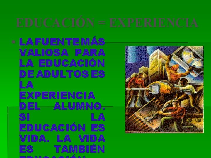 EDUCACIÓN = EXPERIENCIA § LA FUENTE MÁS VALIOSA PARA LA EDUCACIÓN DE ADULTOS ES