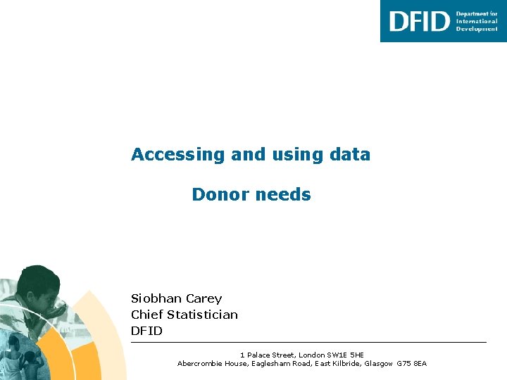 Accessing and using data Donor needs Siobhan Carey Chief Statistician DFID 1 Palace Street,