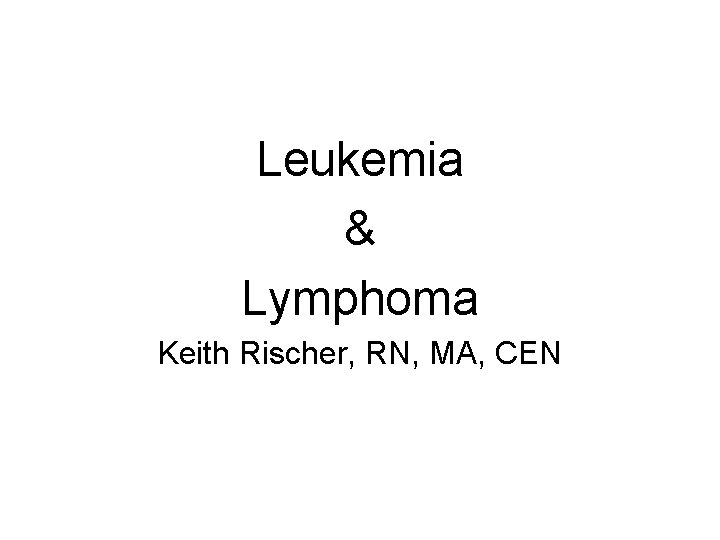 Leukemia & Lymphoma Keith Rischer, RN, MA, CEN 