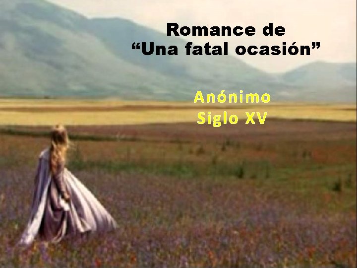 Romance de “Una fatal ocasión” Anónimo Siglo XV Por aquellos prados verdes, qué galana