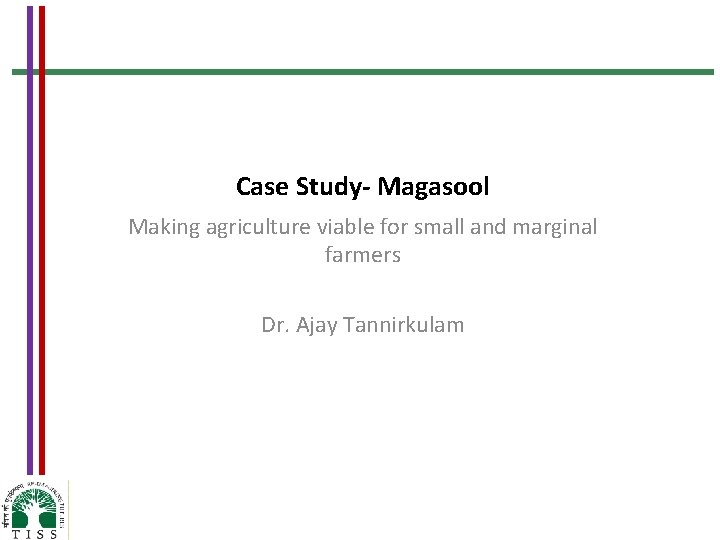 Case Study- Magasool Making agriculture viable for small and marginal farmers Dr. Ajay Tannirkulam