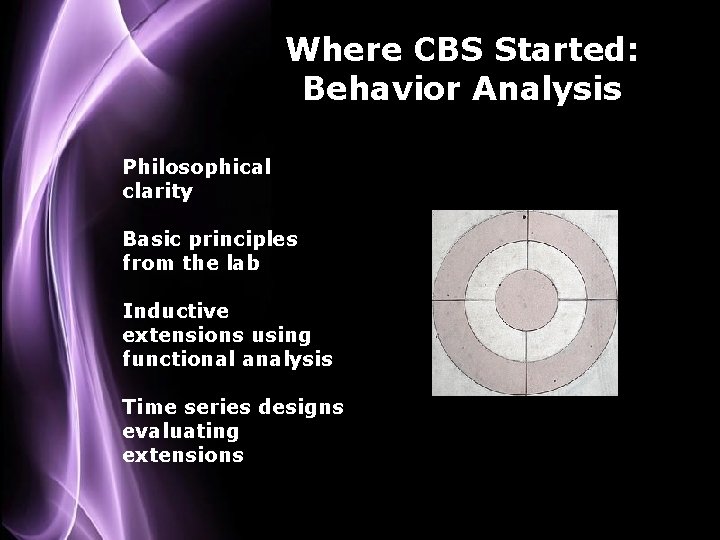 Where CBS Started: Behavior Analysis Philosophical clarity Basic principles from the lab Inductive extensions