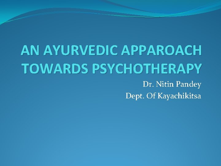 AN AYURVEDIC APPAROACH TOWARDS PSYCHOTHERAPY Dr. Nitin Pandey Dept. Of Kayachikitsa 