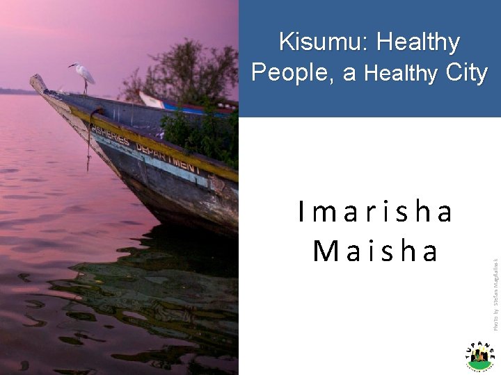 Kisumu: Healthy People, a Healthy City Imarisha Maisha Photo by Stefan Magdalinsk KISUMU: 1