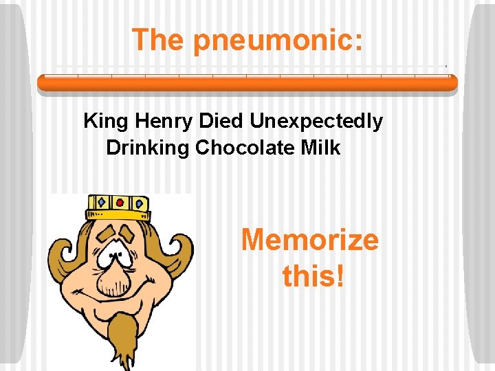 The pneumonic: King Henry Died Unexpectedly Drinking Chocolate Milk Memorize this! 