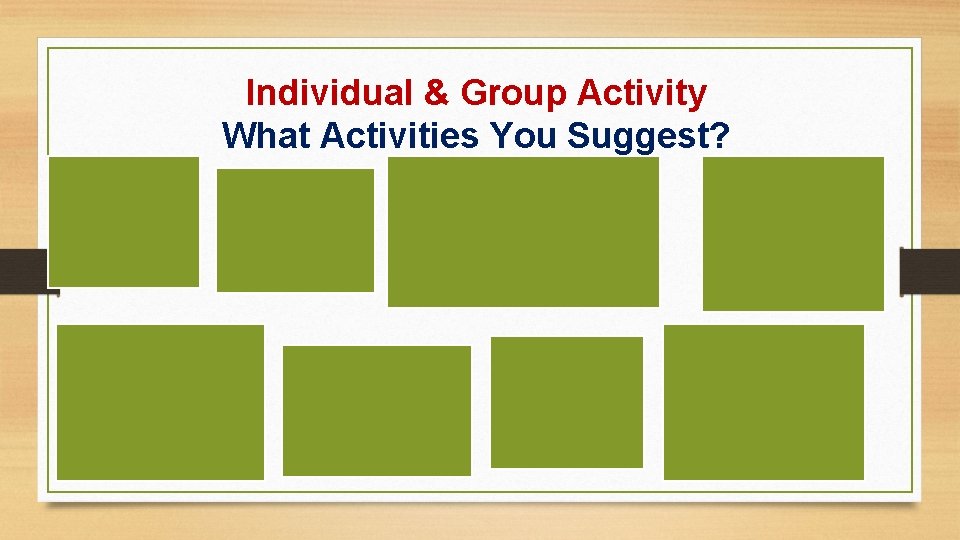 Individual & Group Activity What Activities You Suggest? 