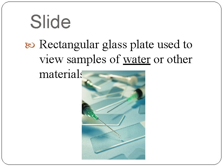 Slide Rectangular glass plate used to view samples of water or other materials. 