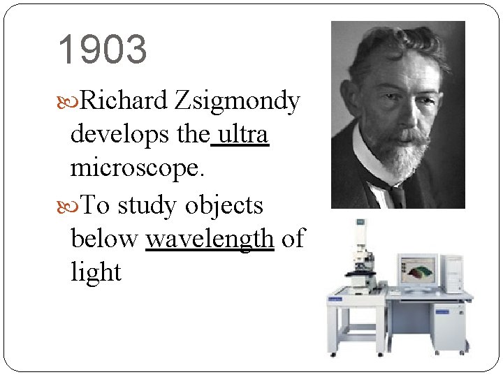 1903 Richard Zsigmondy develops the ultra microscope. To study objects below wavelength of light