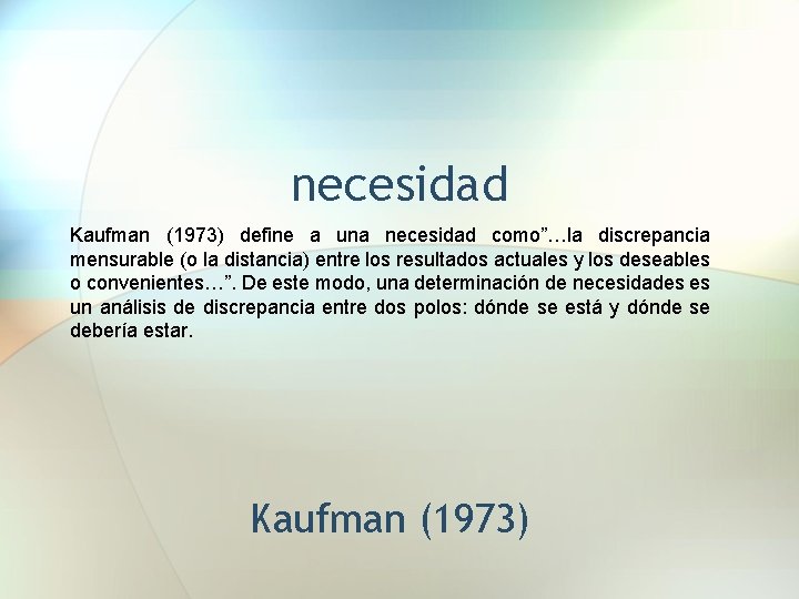 necesidad Kaufman (1973) define a una necesidad como”…la discrepancia mensurable (o la distancia) entre