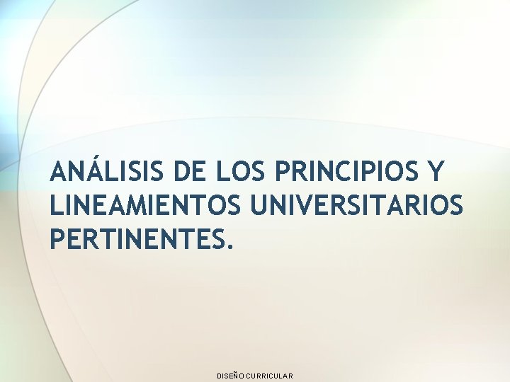 ANÁLISIS DE LOS PRINCIPIOS Y LINEAMIENTOS UNIVERSITARIOS PERTINENTES. DISEÑO CURRICULAR 