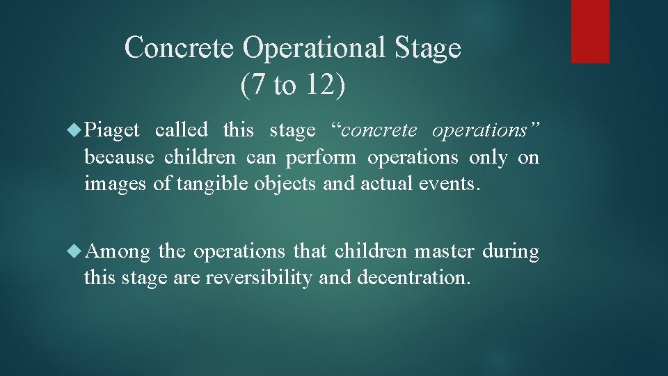 Concrete Operational Stage (7 to 12) Piaget called this stage “concrete operations” because children