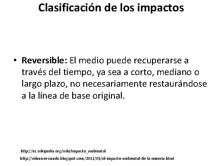 Clasificación de los impactos • Reversible: El medio puede recuperarse a través del tiempo,