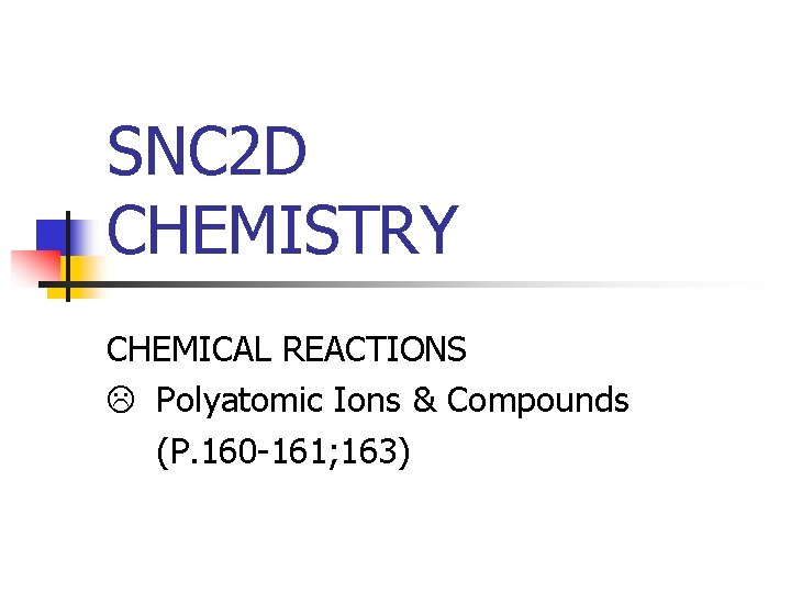 SNC 2 D CHEMISTRY CHEMICAL REACTIONS Polyatomic Ions & Compounds (P. 160 -161; 163)