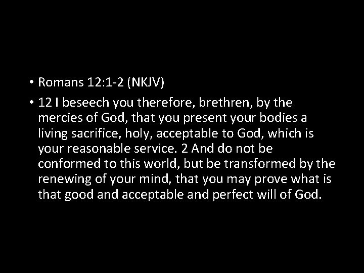 • Romans 12: 1 -2 (NKJV) • 12 I beseech you therefore, brethren,