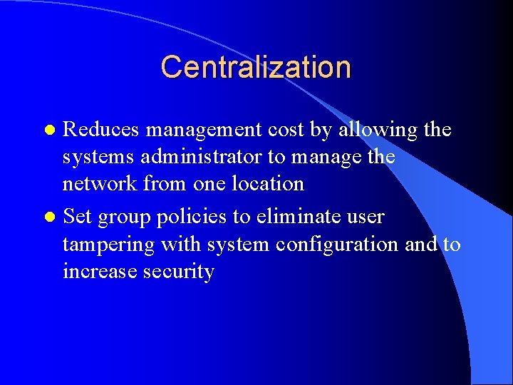 Centralization Reduces management cost by allowing the systems administrator to manage the network from