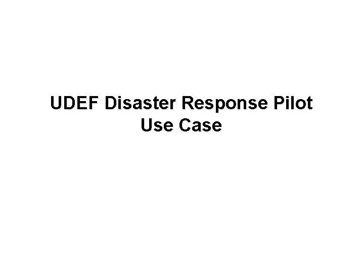 UDEF Disaster Response Pilot Use Case 