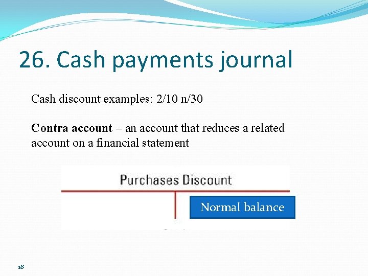 26. Cash payments journal Cash discount examples: 2/10 n/30 Contra account – an account