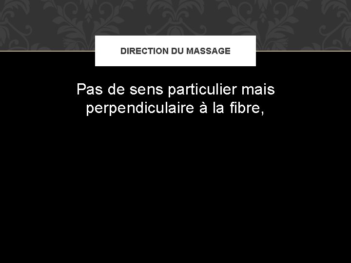 DIRECTION DU MASSAGE Pas de sens particulier mais perpendiculaire à la fibre, 