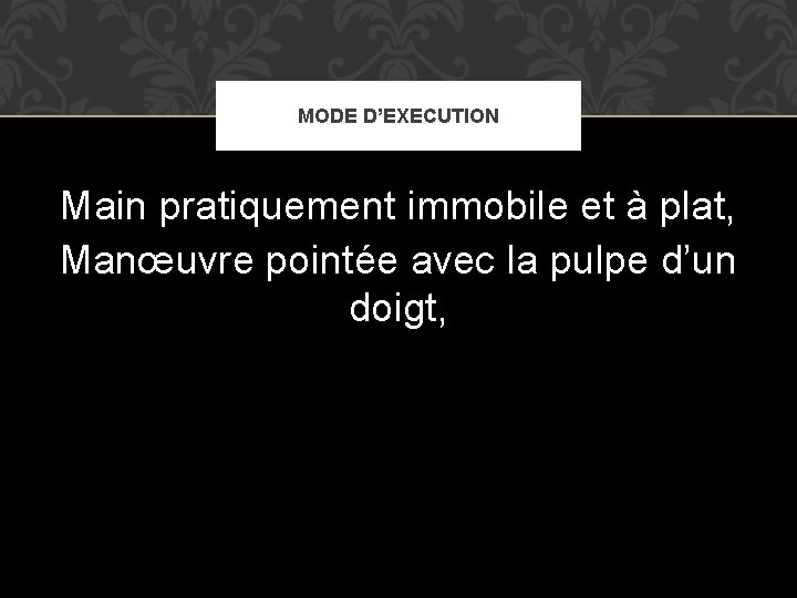 MODE D’EXECUTION Main pratiquement immobile et à plat, Manœuvre pointée avec la pulpe d’un