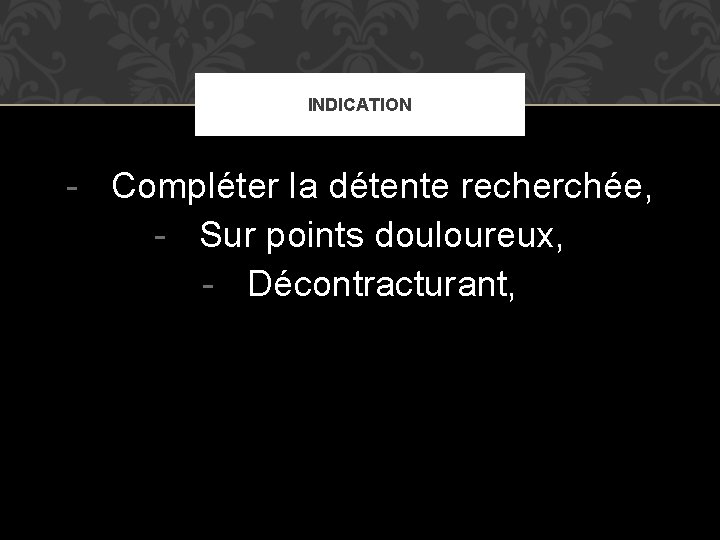 INDICATION - Compléter la détente recherchée, - Sur points douloureux, - Décontracturant, 