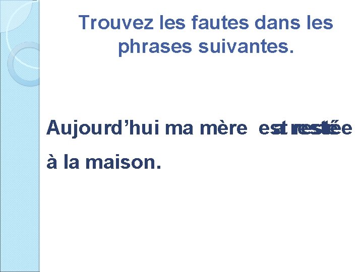 Trouvez les fautes dans les phrases suivantes. Aujourd’hui ma mère est a restée à