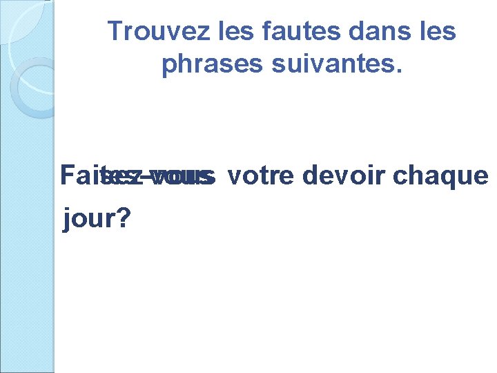 Trouvez les fautes dans les phrases suivantes. Faisez-vous votre devoir chaque Faites-vous jour? 