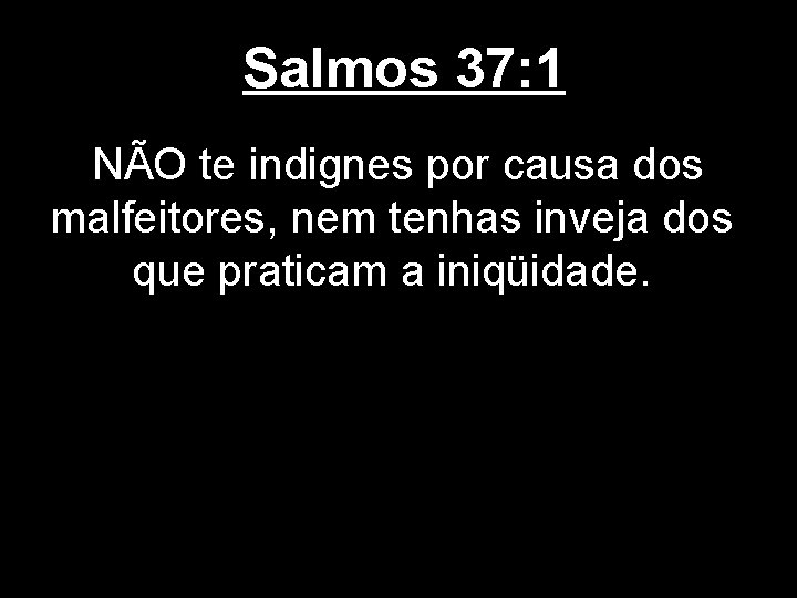 Salmos 37: 1 NÃO te indignes por causa dos malfeitores, nem tenhas inveja dos