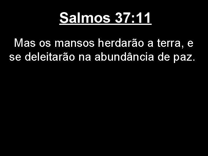 Salmos 37: 11 Mas os mansos herdarão a terra, e se deleitarão na abundância