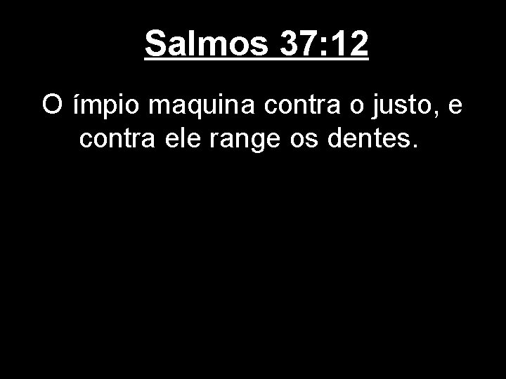 Salmos 37: 12 O ímpio maquina contra o justo, e contra ele range os