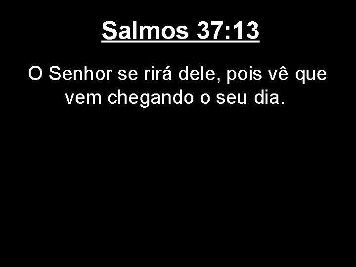 Salmos 37: 13 O Senhor se rirá dele, pois vê que vem chegando o