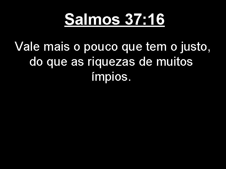 Salmos 37: 16 Vale mais o pouco que tem o justo, do que as