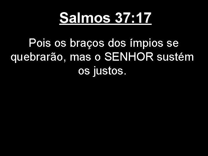 Salmos 37: 17 Pois os braços dos ímpios se quebrarão, mas o SENHOR sustém