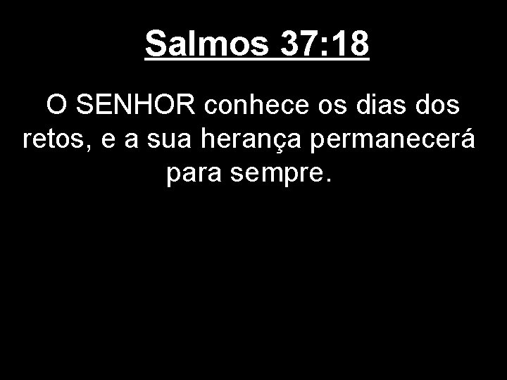 Salmos 37: 18 O SENHOR conhece os dias dos retos, e a sua herança