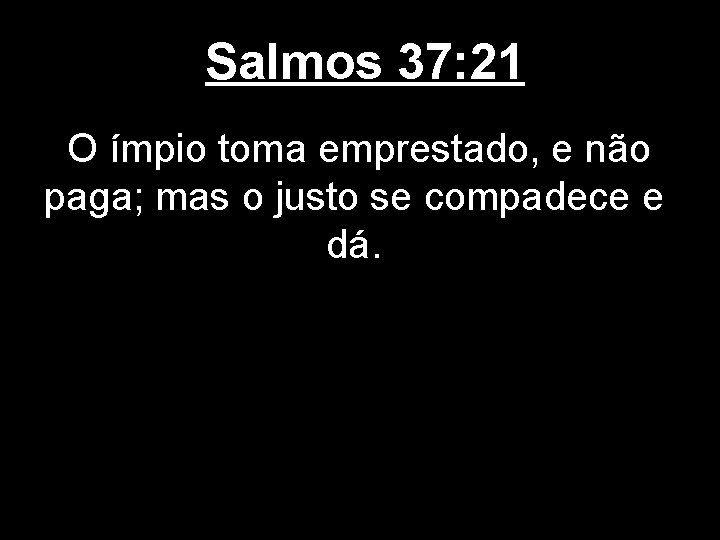 Salmos 37: 21 O ímpio toma emprestado, e não paga; mas o justo se