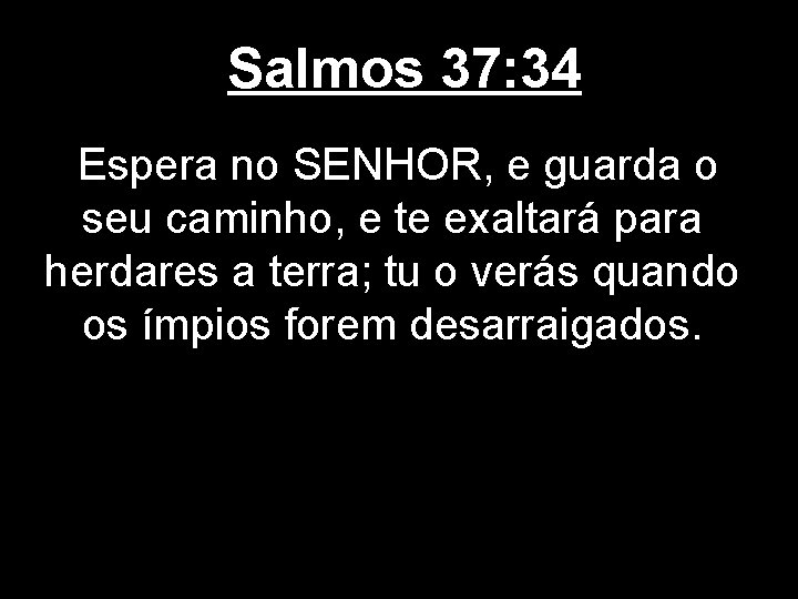 Salmos 37: 34 Espera no SENHOR, e guarda o seu caminho, e te exaltará