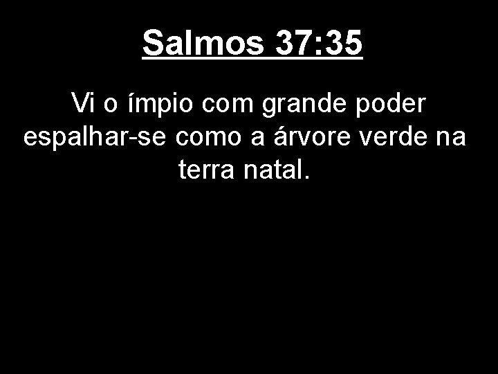 Salmos 37: 35 Vi o ímpio com grande poder espalhar-se como a árvore verde