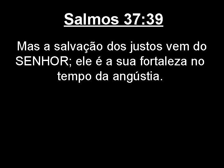 Salmos 37: 39 Mas a salvação dos justos vem do SENHOR; ele é a