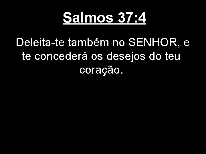 Salmos 37: 4 Deleita-te também no SENHOR, e te concederá os desejos do teu