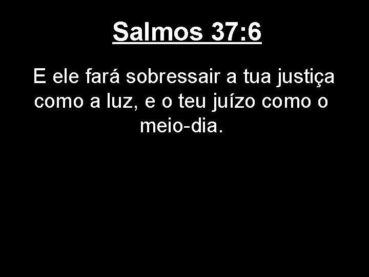 Salmos 37: 6 E ele fará sobressair a tua justiça como a luz, e