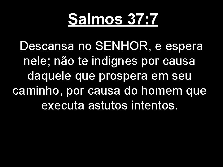 Salmos 37: 7 Descansa no SENHOR, e espera nele; não te indignes por causa