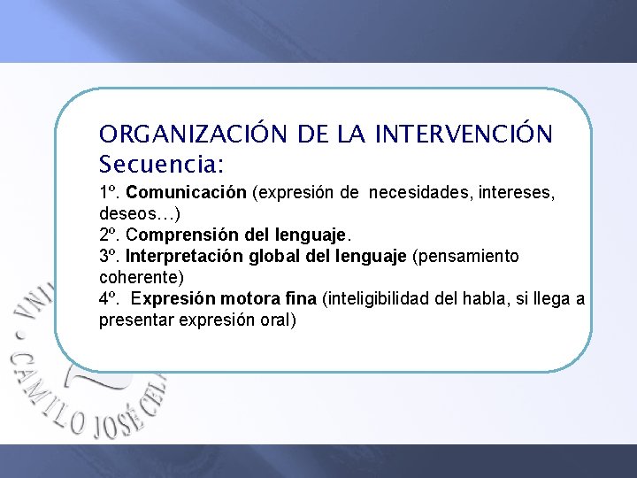 ORGANIZACIÓN DE LA INTERVENCIÓN Secuencia: 1º. Comunicación (expresión de necesidades, intereses, deseos…) 2º. Comprensión